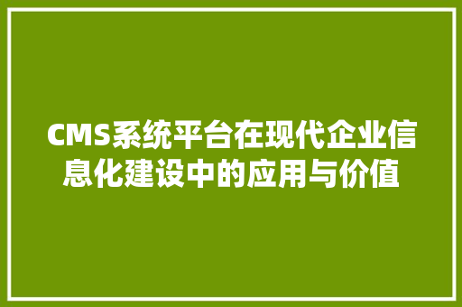 CMS系统平台在现代企业信息化建设中的应用与价值 百度SEO