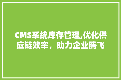 CMS系统库存管理,优化供应链效率，助力企业腾飞 神马SEO