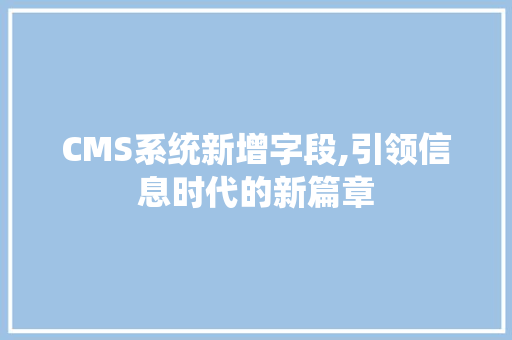 CMS系统新增字段,引领信息时代的新篇章 搜狗SEO