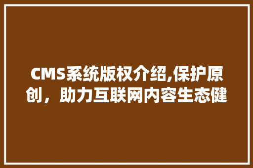 CMS系统版权介绍,保护原创，助力互联网内容生态健康发展 百度SEO