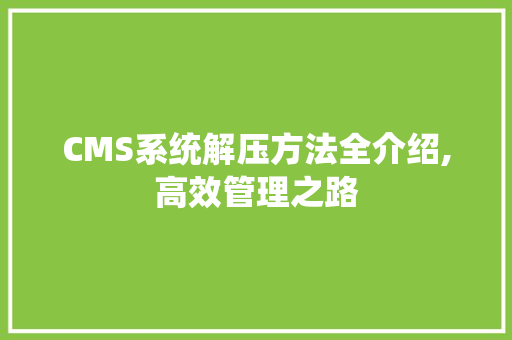 CMS系统解压方法全介绍,高效管理之路 必应SEO