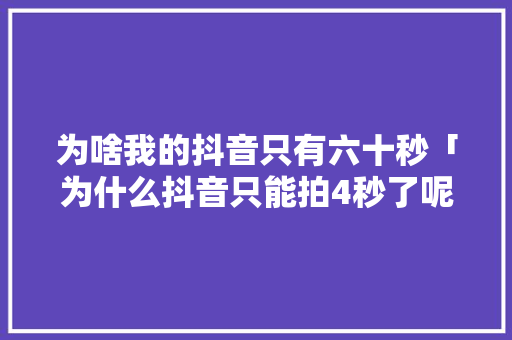 为啥我的抖音只有六十秒「为什么抖音只能拍4秒了呢」