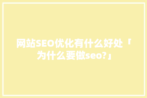 网站SEO优化有什么好处「为什么要做seo?」 网站SEO优化有什么好处「为什么要做seo?」 必应SEO