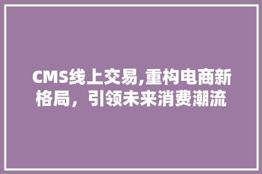 CMS线上交易,重构电商新格局，引领未来消费潮流 GoogleSEO