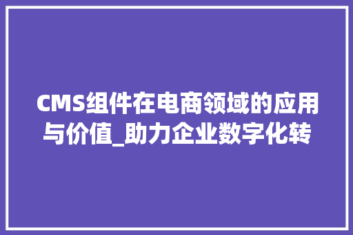 CMS组件在电商领域的应用与价值_助力企业数字化转型 百度SEO