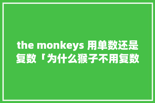 the monkeys 用单数还是复数「为什么猴子不用复数」 the monkeys 用单数还是复数「为什么猴子不用复数」 百度SEO