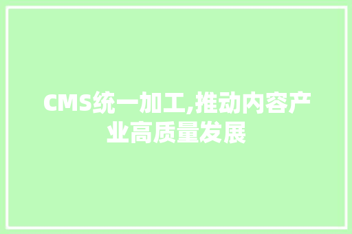 CMS统一加工,推动内容产业高质量发展 GoogleSEO
