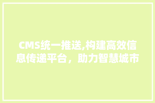 CMS统一推送,构建高效信息传递平台，助力智慧城市建设 GoogleSEO