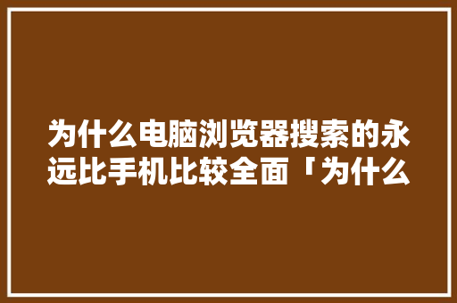 为什么电脑浏览器搜索的永远比手机比较全面「为什么喜欢用网站搜索东西」 为什么电脑浏览器搜索的永远比手机比较全面「为什么喜欢用网站搜索东西」 必应SEO