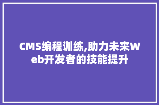 CMS编程训练,助力未来Web开发者的技能提升 搜狗SEO