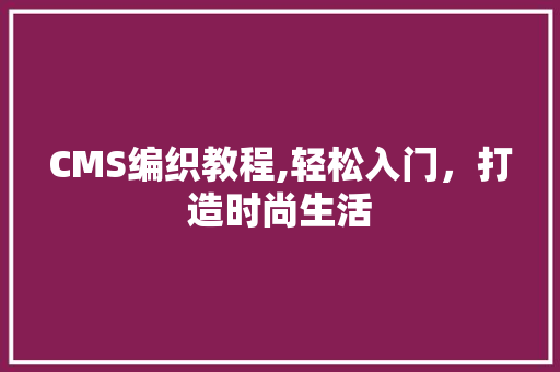 CMS编织教程,轻松入门，打造时尚生活 GoogleSEO