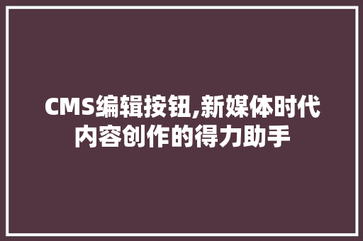 CMS编辑按钮,新媒体时代内容创作的得力助手
