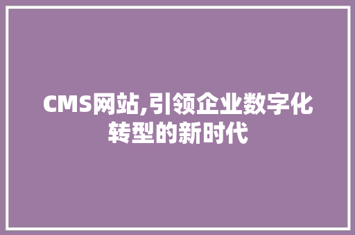 CMS网站,引领企业数字化转型的新时代