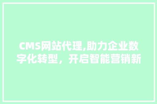 CMS网站代理,助力企业数字化转型，开启智能营销新篇章 神马SEO
