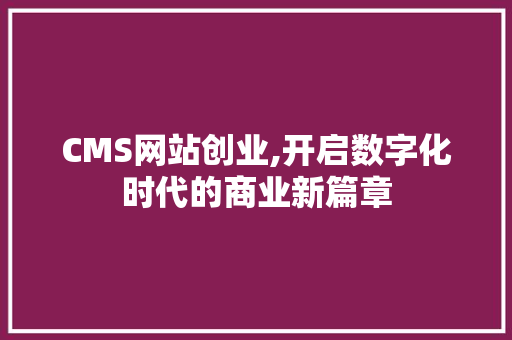 CMS网站创业,开启数字化时代的商业新篇章 百度SEO