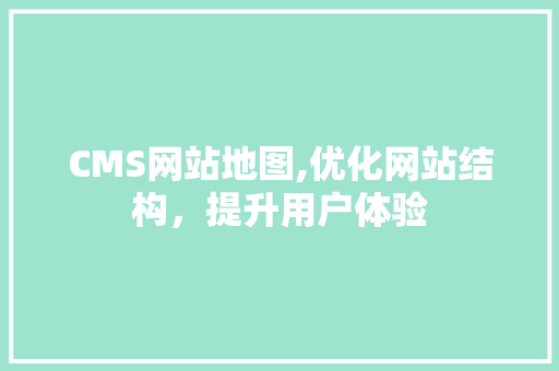 CMS网站地图,优化网站结构，提升用户体验 GoogleSEO