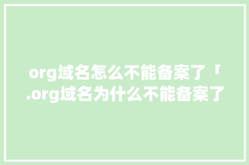org域名怎么不能备案了「.org域名为什么不能备案了?」 org域名怎么不能备案了「.org域名为什么不能备案了?」 GoogleSEO