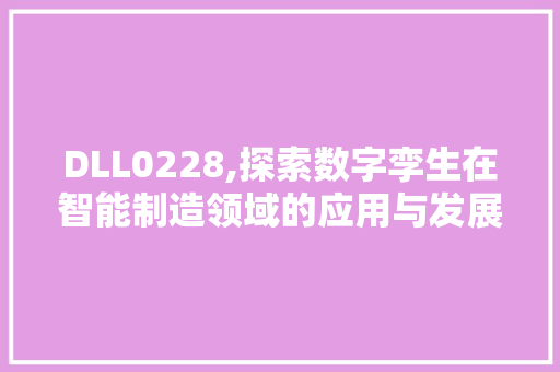 DLL0228,探索数字孪生在智能制造领域的应用与发展 神马SEO