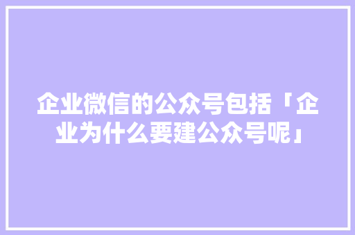 企业微信的公众号包括「企业为什么要建公众号呢」 企业微信的公众号包括「企业为什么要建公众号呢」 必应SEO