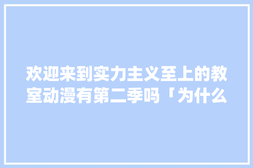 欢迎来到实力主义至上的教室动漫有第二季吗「为什么jump要付费才能玩游戏」 欢迎来到实力主义至上的教室动漫有第二季吗「为什么jump要付费才能玩游戏」 必应SEO