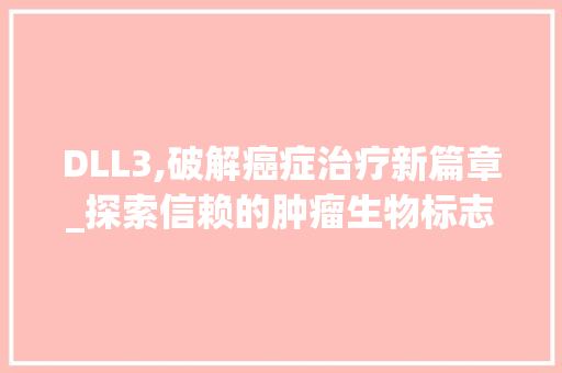 DLL3,破解癌症治疗新篇章_探索信赖的肿瘤生物标志物 神马SEO