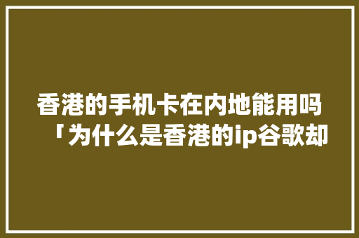 香港的手机卡在内地能用吗「为什么是香港的ip谷歌却不是香港的」 香港的手机卡在内地能用吗「为什么是香港的ip谷歌却不是香港的」 GoogleSEO