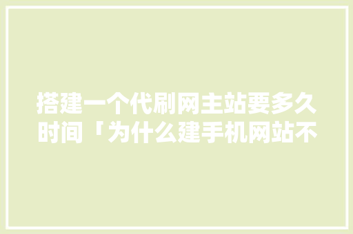 搭建一个代刷网主站要多久时间「为什么建手机网站不能用」 搭建一个代刷网主站要多久时间「为什么建手机网站不能用」 GoogleSEO