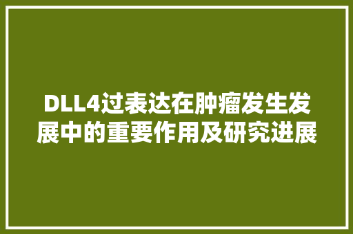 DLL4过表达在肿瘤发生发展中的重要作用及研究进展 神马SEO
