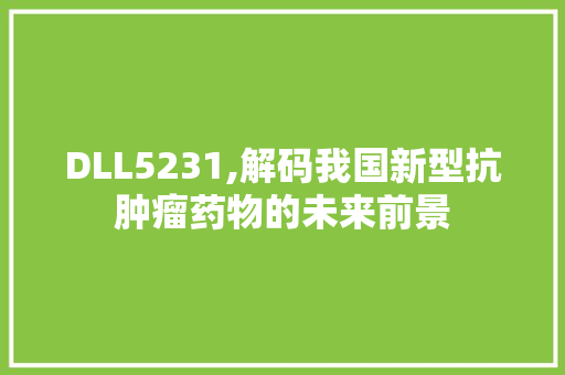DLL5231,解码我国新型抗肿瘤药物的未来前景 百度SEO
