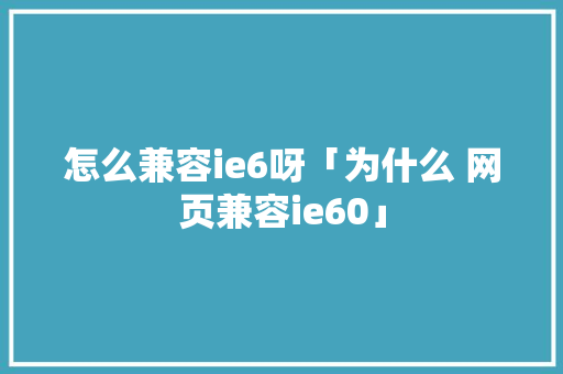 怎么兼容ie6呀「为什么 网页兼容ie60」 怎么兼容ie6呀「为什么 网页兼容ie60」 神马SEO