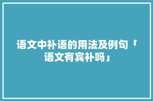 语文中补语的用法及例句「语文有宾补吗」 语文中补语的用法及例句「语文有宾补吗」 必应SEO