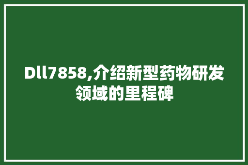 Dll7858,介绍新型药物研发领域的里程碑 搜狗SEO