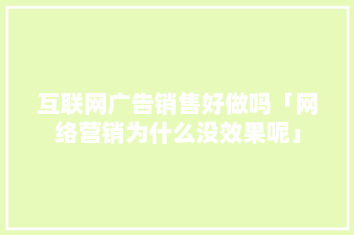 互联网广告销售好做吗「网络营销为什么没效果呢」 互联网广告销售好做吗「网络营销为什么没效果呢」 必应SEO