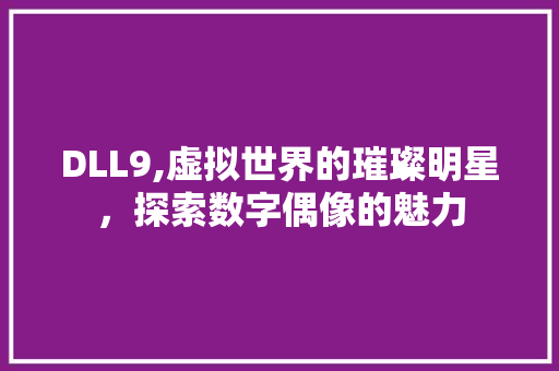 DLL9,虚拟世界的璀璨明星，探索数字偶像的魅力