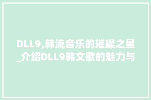 DLL9,韩流音乐的璀璨之星_介绍DLL9韩文歌的魅力与影响力 神马SEO