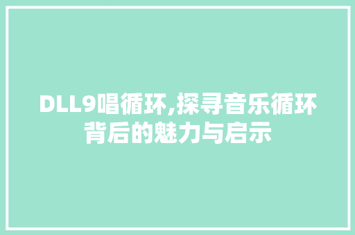 DLL9唱循环,探寻音乐循环背后的魅力与启示 百度SEO