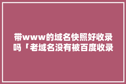 带www的域名快照好收录吗「老域名没有被百度收录」 带www的域名快照好收录吗「老域名没有被百度收录」 百度SEO