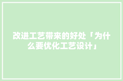改进工艺带来的好处「为什么要优化工艺设计」