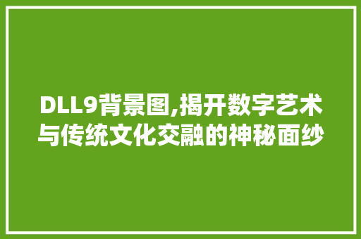 DLL9背景图,揭开数字艺术与传统文化交融的神秘面纱 神马SEO