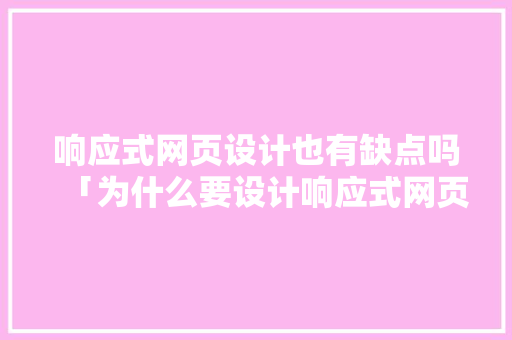 响应式网页设计也有缺点吗「为什么要设计响应式网页呢」 响应式网页设计也有缺点吗「为什么要设计响应式网页呢」 搜狗SEO
