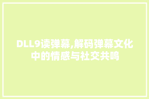 DLL9读弹幕,解码弹幕文化中的情感与社交共鸣