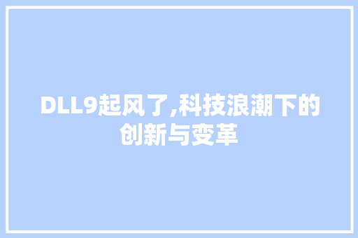 DLL9起风了,科技浪潮下的创新与变革 神马SEO