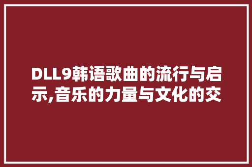 DLL9韩语歌曲的流行与启示,音乐的力量与文化的交融 GoogleSEO