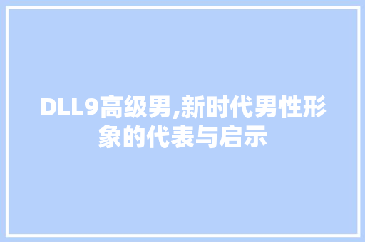 DLL9高级男,新时代男性形象的代表与启示 GoogleSEO