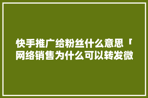 快手推广给粉丝什么意思「网络销售为什么可以转发微信」 快手推广给粉丝什么意思「网络销售为什么可以转发微信」 搜狗SEO
