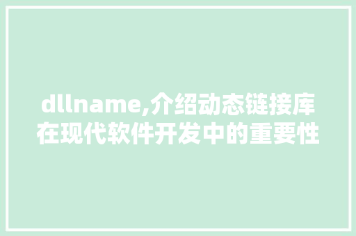 dllname,介绍动态链接库在现代软件开发中的重要性 搜狗SEO