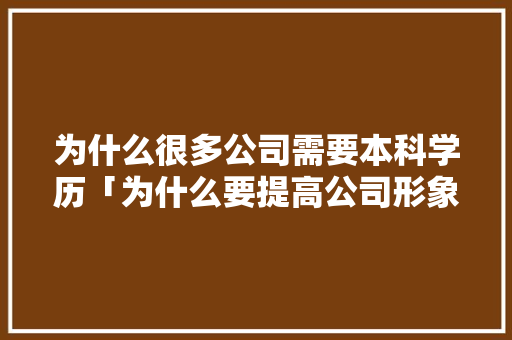为什么很多公司需要本科学历「为什么要提高公司形象管理」 为什么很多公司需要本科学历「为什么要提高公司形象管理」 搜狗SEO