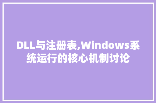 DLL与注册表,Windows系统运行的核心机制讨论