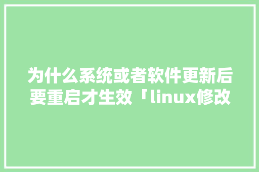 为什么系统或者软件更新后要重启才生效「linux修改文件重启又恢复」 为什么系统或者软件更新后要重启才生效「linux修改文件重启又恢复」 神马SEO