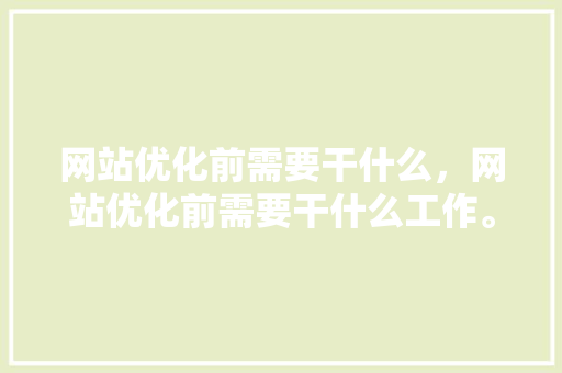 网站优化前需要干什么，网站优化前需要干什么工作。 网站优化前需要干什么，网站优化前需要干什么工作。 百度SEO